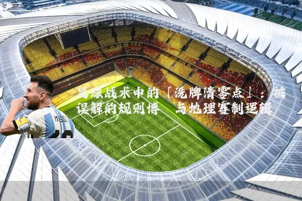 足球战术中的「洗牌清零点」:被误解的规则博弈与地理赛制逻辑