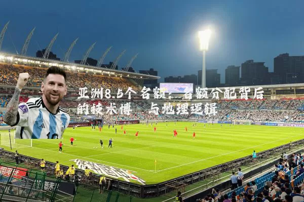 亚洲8.5个名额：名额分配背后的技术博弈与地理逻辑