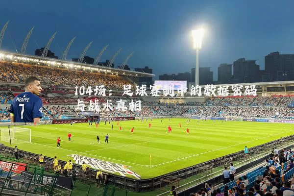 104场：足球赛制中的数据密码与战术真相