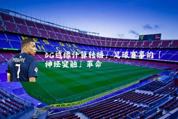 5G边缘计算转播：足球赛事的「神经突触」革命