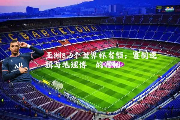 亚洲8.5个世界杯名额:赛制逻辑与地理博弈的真相