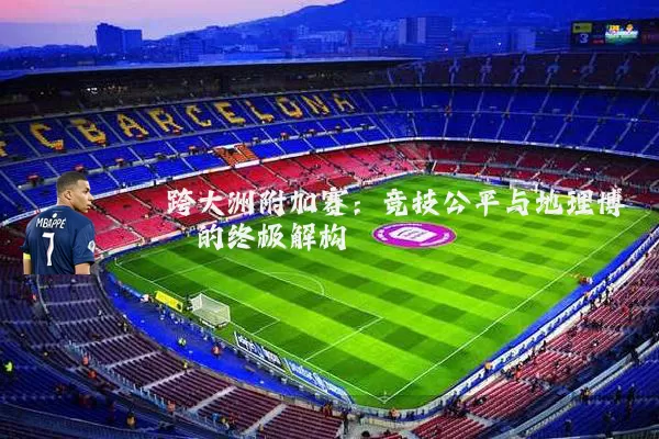 跨大洲附加赛:竞技公平与地理博弈的终极解构