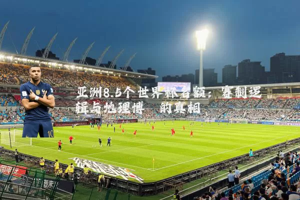 亚洲8.5个世界杯名额:赛制逻辑与地理博弈的真相