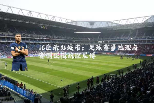 16座承办城市:足球赛事地理与赛制逻辑的深层博弈