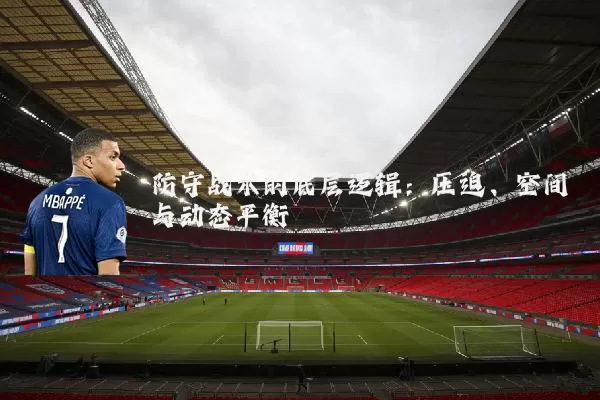 防守战术的底层逻辑:压迫、空间与动态平衡