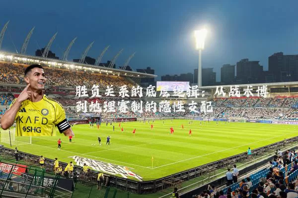 胜负关系的底层逻辑:从战术博弈到地理赛制的隐性支配