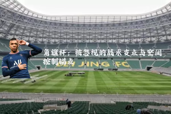 角旗杆:被忽视的战术支点与空间控制锚点