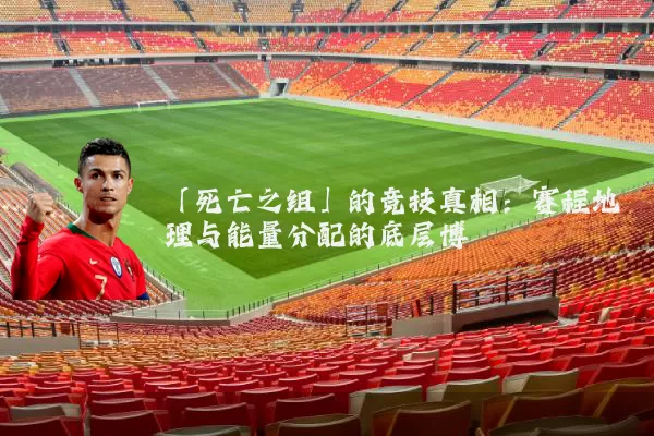 「死亡之组」的竞技真相:赛程地理与能量分配的底层博弈