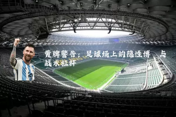 黄牌警告:足球场上的隐性博弈与战术杠杆