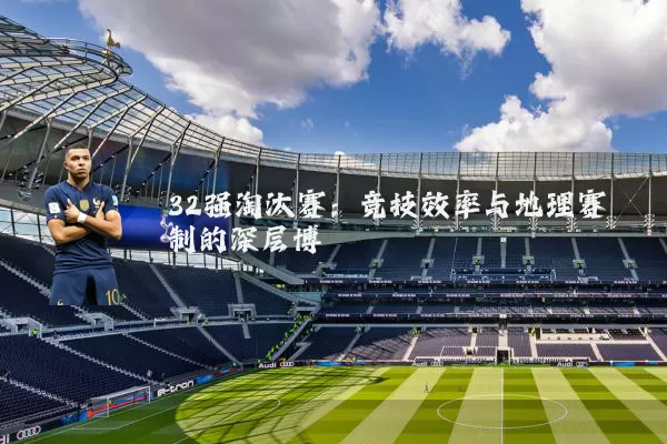32强淘汰赛:竞技效率与地理赛制的深层博弈