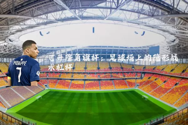 可升降角旗杆:足球场上的隐形战术杠杆