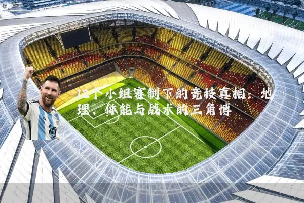 12个小组赛制下的竞技真相:地理、体能与战术的三角博弈