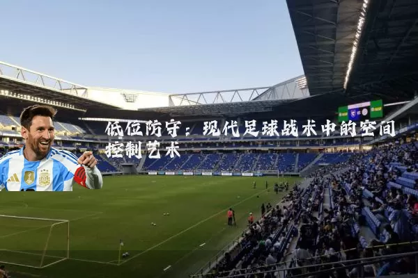 低位防守:现代足球战术中的空间控制艺术